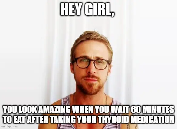 hey girl, you look amazing when you take your thyroid medication correctly meme. 